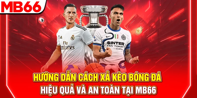 Hướng Dẫn Cách Xả Kèo Bóng Đá Hiệu Quả Và An Toàn Tại MB66
