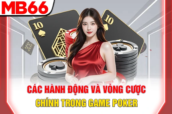 Poker Là Gì - Tổng Quan Về Luật Chơi Và Cơ Cấu Bài 6 Các hành động và vòng cược chính trong game Poker